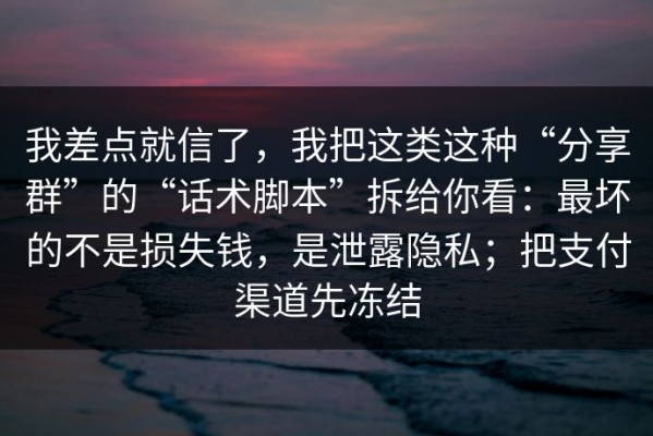 我差点就信了，我把这类这种“分享群”的“话术脚本”拆给你看：最坏的不是损失钱，是泄露隐私；把支付渠道先冻结