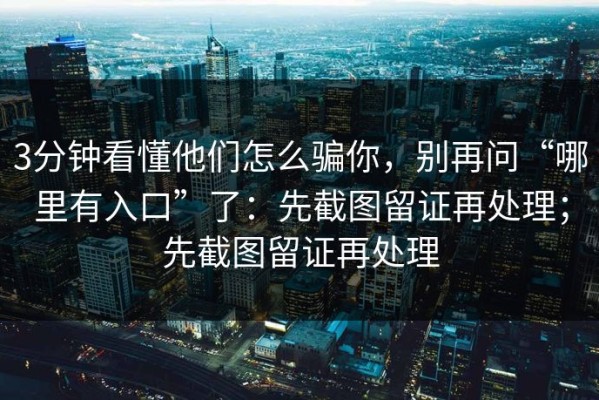 3分钟看懂他们怎么骗你，别再问“哪里有入口”了：先截图留证再处理；先截图留证再处理