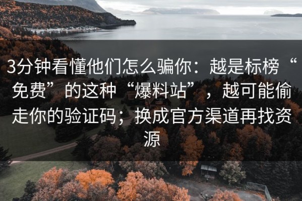 3分钟看懂他们怎么骗你：越是标榜“免费”的这种“爆料站”，越可能偷走你的验证码；换成官方渠道再找资源