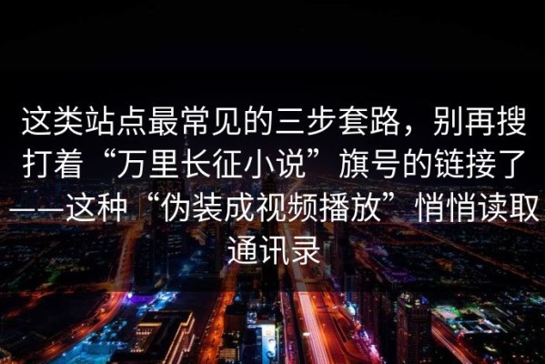 这类站点最常见的三步套路，别再搜打着“万里长征小说”旗号的链接了——这种“伪装成视频播放”悄悄读取通讯录