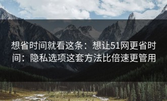 想省时间就看这条：想让51网更省时间：隐私选项这套方法比倍速更管用