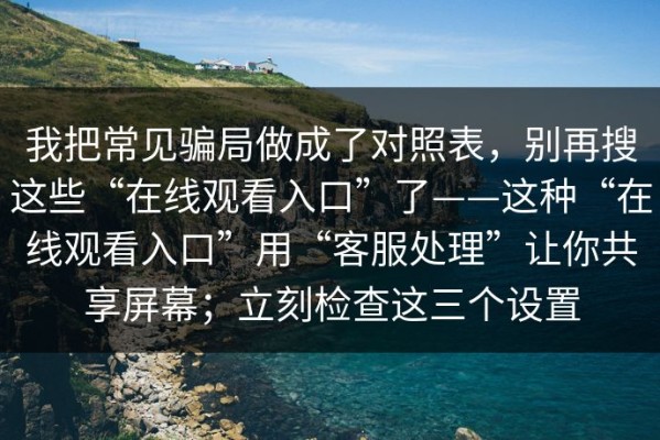 我把常见骗局做成了对照表，别再搜这些“在线观看入口”了——这种“在线观看入口”用“客服处理”让你共享屏幕；立刻检查这三个设置
