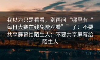 我以为只是看看，别再问“哪里有“每日大赛在线免费观看””了：不要共享屏幕给陌生人；不要共享屏幕给陌生人