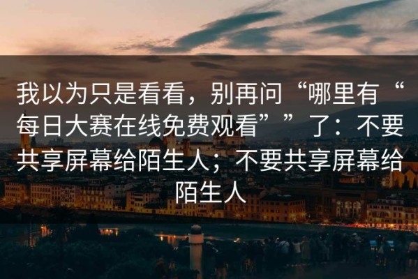 我以为只是看看，别再问“哪里有“每日大赛在线免费观看””了：不要共享屏幕给陌生人；不要共享屏幕给陌生人