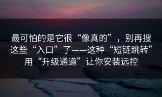 最可怕的是它很“像真的”，别再搜这些“入口”了——这种“短链跳转”用“升级通道”让你安装远控