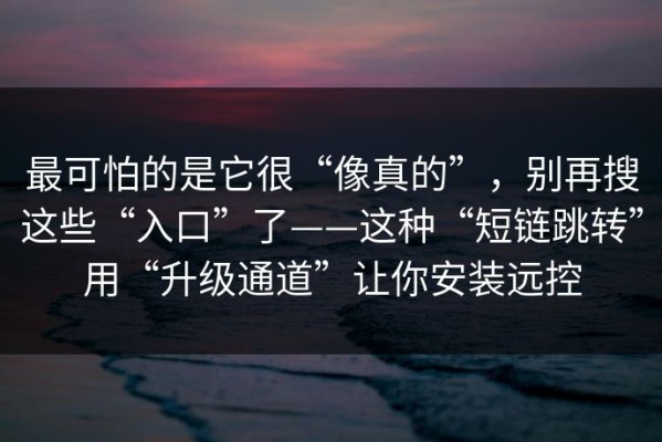 最可怕的是它很“像真的”，别再搜这些“入口”了——这种“短链跳转”用“升级通道”让你安装远控