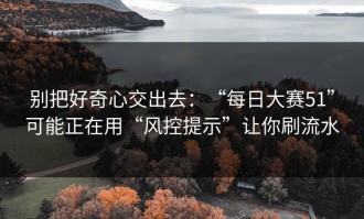 别把好奇心交出去：“每日大赛51”可能正在用“风控提示”让你刷流水
