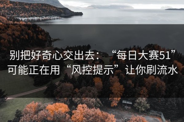 别把好奇心交出去：“每日大赛51”可能正在用“风控提示”让你刷流水