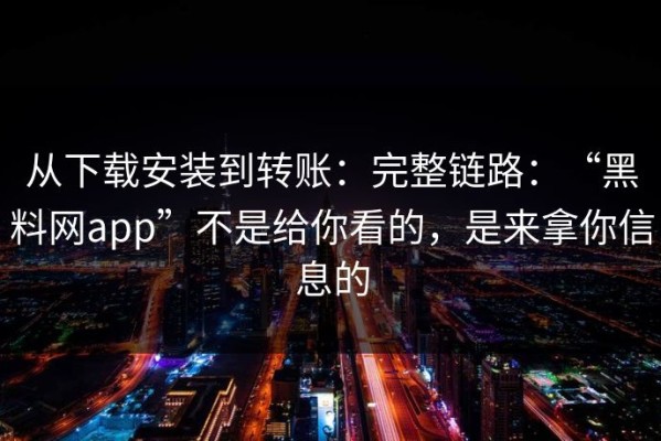 从下载安装到转账：完整链路：“黑料网app”不是给你看的，是来拿你信息的