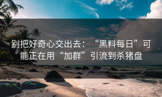 别把好奇心交出去：“黑料每日”可能正在用“加群”引流到杀猪盘