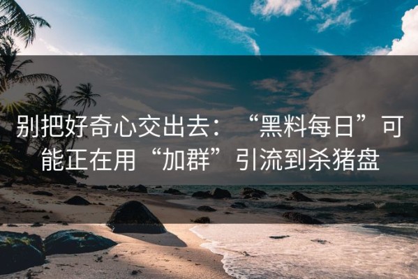 别把好奇心交出去：“黑料每日”可能正在用“加群”引流到杀猪盘