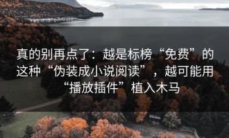 真的别再点了：越是标榜“免费”的这种“伪装成小说阅读”，越可能用“播放插件”植入木马
