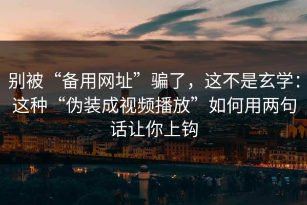 别被“备用网址”骗了，这不是玄学：这种“伪装成视频播放”如何用两句话让你上钩