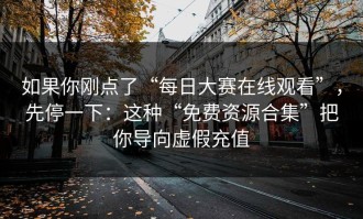 如果你刚点了“每日大赛在线观看”，先停一下：这种“免费资源合集”把你导向虚假充值