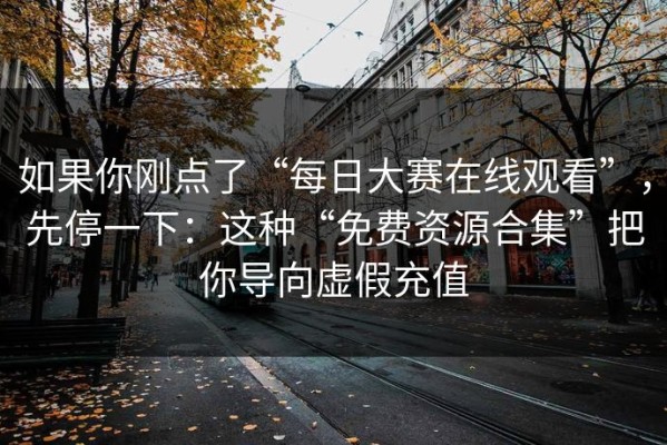 如果你刚点了“每日大赛在线观看”，先停一下：这种“免费资源合集”把你导向虚假充值