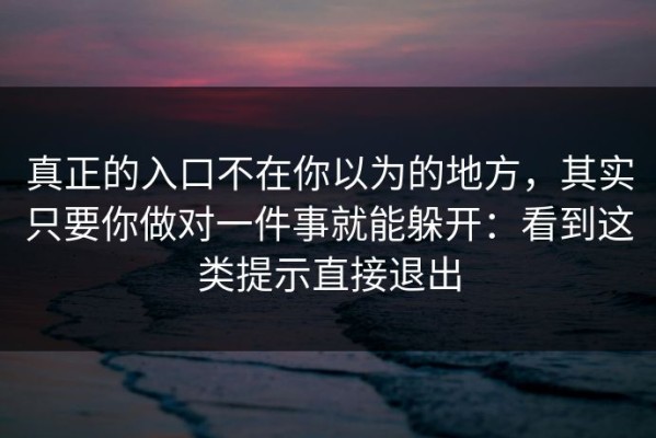真正的入口不在你以为的地方，其实只要你做对一件事就能躲开：看到这类提示直接退出