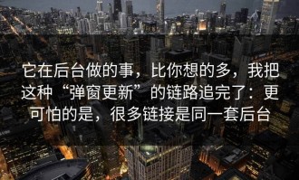 它在后台做的事，比你想的多，我把这种“弹窗更新”的链路追完了：更可怕的是，很多链接是同一套后台