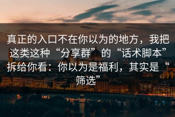 真正的入口不在你以为的地方，我把这类这种“分享群”的“话术脚本”拆给你看：你以为是福利，其实是“筛选”