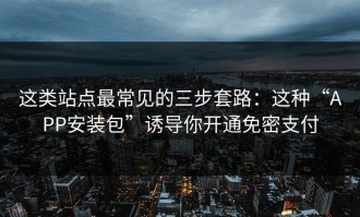 这类站点最常见的三步套路：这种“APP安装包”诱导你开通免密支付