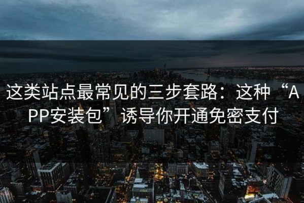 这类站点最常见的三步套路：这种“APP安装包”诱导你开通免密支付