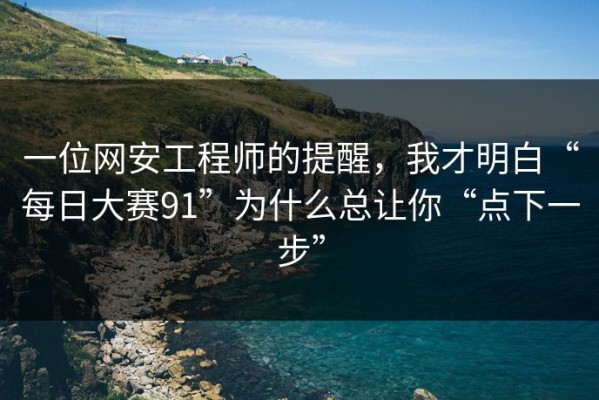 一位网安工程师的提醒，我才明白“每日大赛91”为什么总让你“点下一步”