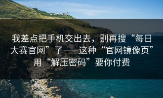 我差点把手机交出去，别再搜“每日大赛官网”了——这种“官网镜像页”用“解压密码”要你付费