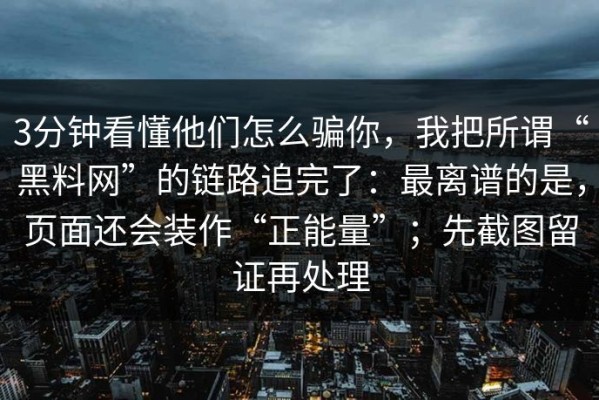 3分钟看懂他们怎么骗你，我把所谓“黑料网”的链路追完了：最离谱的是，页面还会装作“正能量”；先截图留证再处理