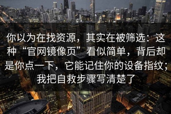 你以为在找资源，其实在被筛选：这种“官网镜像页”看似简单，背后却是你点一下，它能记住你的设备指纹；我把自救步骤写清楚了