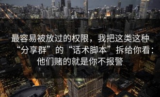 最容易被放过的权限，我把这类这种“分享群”的“话术脚本”拆给你看：他们赌的就是你不报警