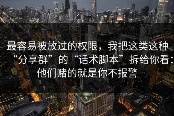 最容易被放过的权限，我把这类这种“分享群”的“话术脚本”拆给你看：他们赌的就是你不报警