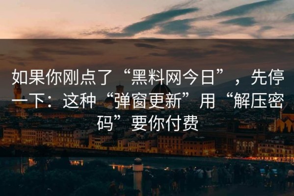 如果你刚点了“黑料网今日”，先停一下：这种“弹窗更新”用“解压密码”要你付费