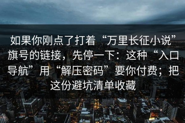 如果你刚点了打着“万里长征小说”旗号的链接，先停一下：这种“入口导航”用“解压密码”要你付费；把这份避坑清单收藏