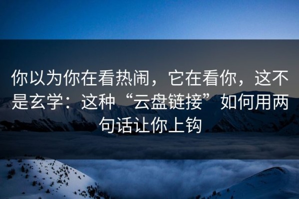 你以为你在看热闹，它在看你，这不是玄学：这种“云盘链接”如何用两句话让你上钩