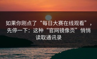 如果你刚点了“每日大赛在线观看”，先停一下：这种“官网镜像页”悄悄读取通讯录
