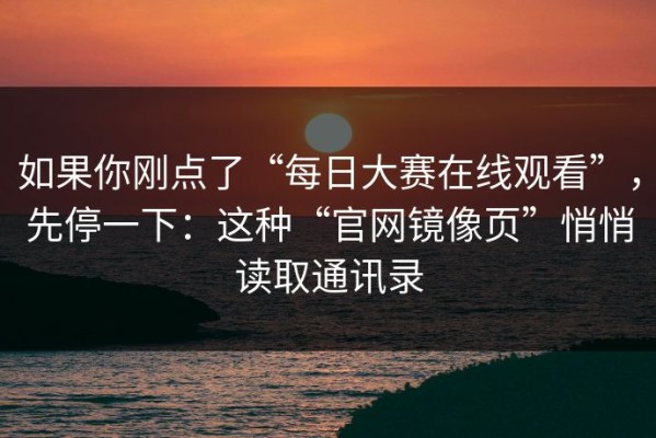 如果你刚点了“每日大赛在线观看”，先停一下：这种“官网镜像页”悄悄读取通讯录