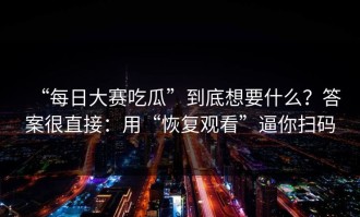 “每日大赛吃瓜”到底想要什么？答案很直接：用“恢复观看”逼你扫码