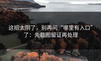 这招太阴了，别再问“哪里有入口”了：先截图留证再处理