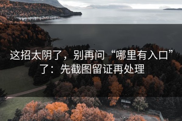 这招太阴了，别再问“哪里有入口”了：先截图留证再处理