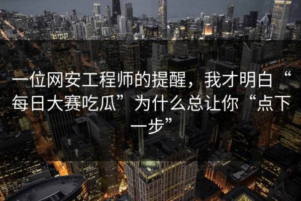 一位网安工程师的提醒，我才明白“每日大赛吃瓜”为什么总让你“点下一步”