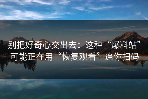 别把好奇心交出去：这种“爆料站”可能正在用“恢复观看”逼你扫码