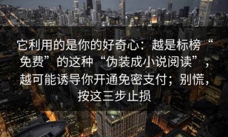 它利用的是你的好奇心：越是标榜“免费”的这种“伪装成小说阅读”，越可能诱导你开通免密支付；别慌，按这三步止损