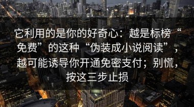 它利用的是你的好奇心：越是标榜“免费”的这种“伪装成小说阅读”，越可能诱导你开通免密支付；别慌，按这三步止损
