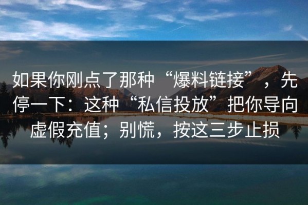 如果你刚点了那种“爆料链接”，先停一下：这种“私信投放”把你导向虚假充值；别慌，按这三步止损