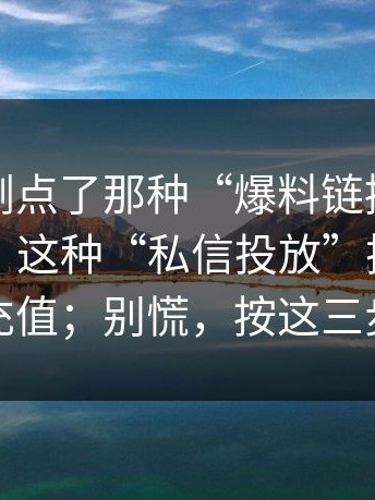如果你刚点了那种“爆料链接”，先停一下：这种“私信投放”把你导向虚假充值；别慌，按这三步止损