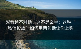 越看越不对劲，这不是玄学：这种“私信投放”如何用两句话让你上钩