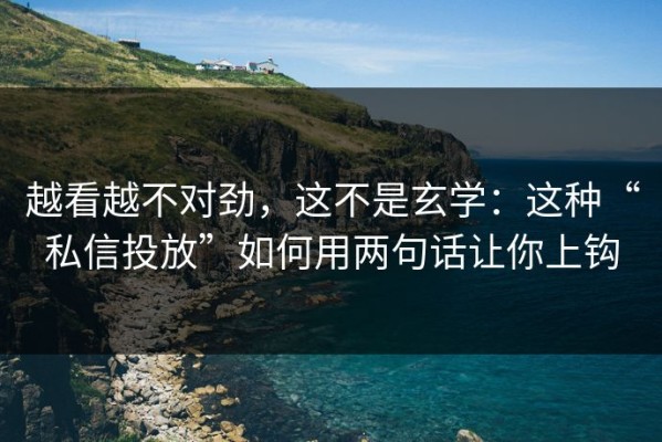 越看越不对劲，这不是玄学：这种“私信投放”如何用两句话让你上钩