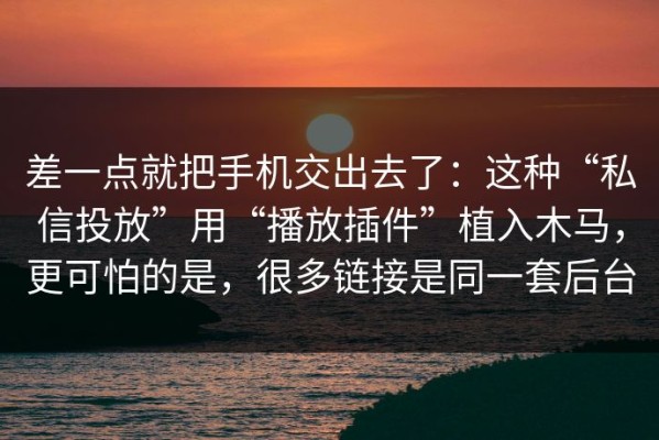 差一点就把手机交出去了：这种“私信投放”用“播放插件”植入木马，更可怕的是，很多链接是同一套后台