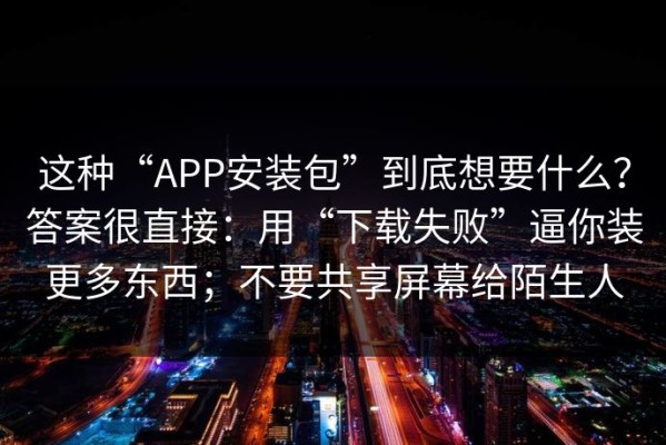 这种“APP安装包”到底想要什么？答案很直接：用“下载失败”逼你装更多东西；不要共享屏幕给陌生人