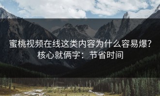 蜜桃视频在线这类内容为什么容易爆？核心就俩字：节省时间