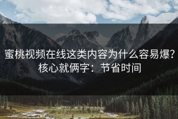 蜜桃视频在线这类内容为什么容易爆？核心就俩字：节省时间